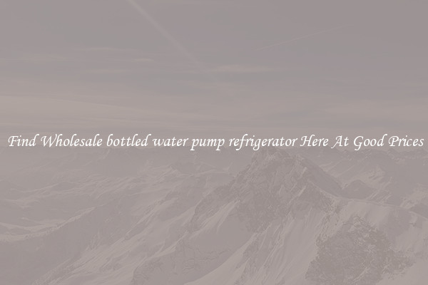 Find Wholesale bottled water pump refrigerator Here At Good Prices