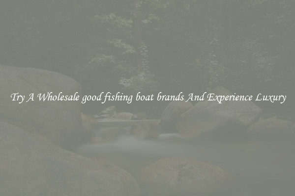 Try A Wholesale good fishing boat brands And Experience Luxury