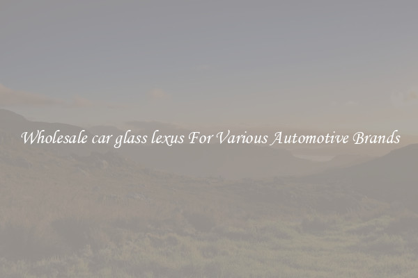 Wholesale car glass lexus For Various Automotive Brands