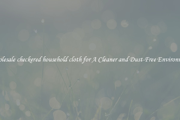 Wholesale checkered household cloth for A Cleaner and Dust-Free Environment