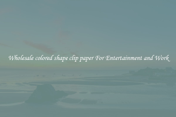 Wholesale colored shape clip paper For Entertainment and Work