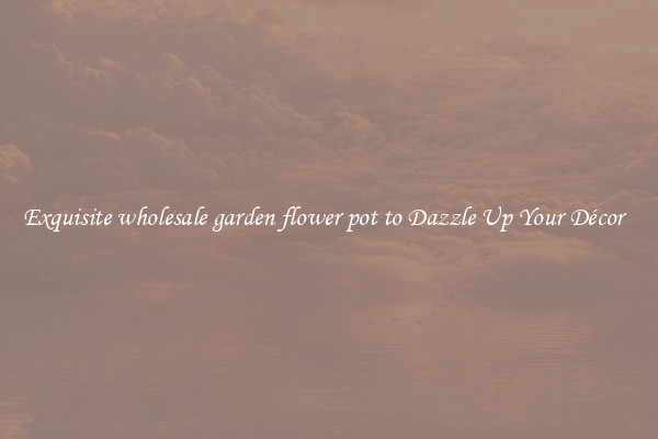 Exquisite wholesale garden flower pot to Dazzle Up Your Décor  