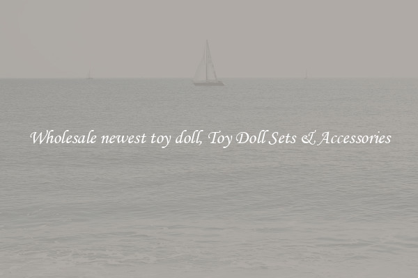 Wholesale newest toy doll, Toy Doll Sets & Accessories