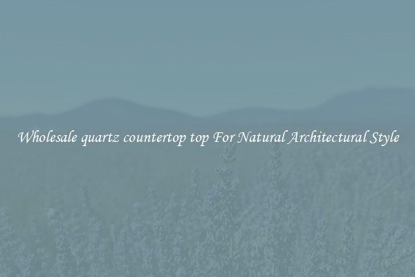 Wholesale quartz countertop top For Natural Architectural Style