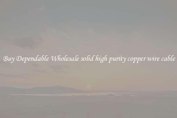 Buy Dependable Wholesale solid high purity copper wire cable