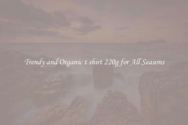 Trendy and Organic t shirt 220g for All Seasons
