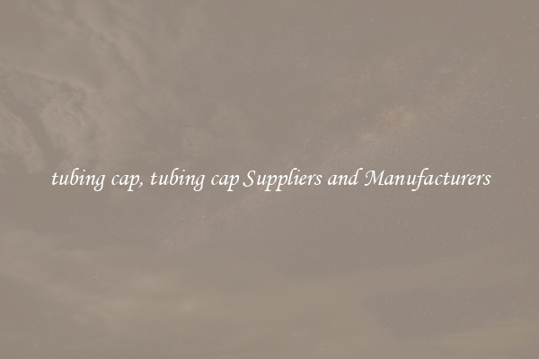 tubing cap, tubing cap Suppliers and Manufacturers