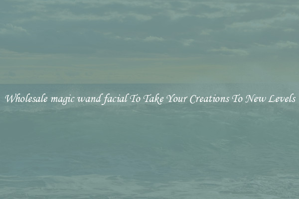 Wholesale magic wand facial To Take Your Creations To New Levels