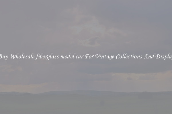 Buy Wholesale fiberglass model car For Vintage Collections And Display