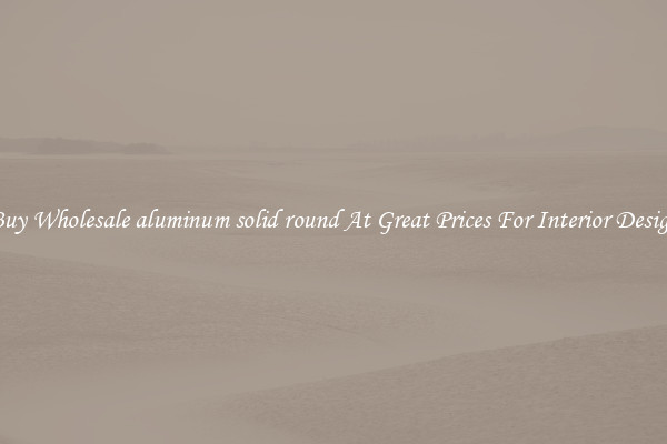 Buy Wholesale aluminum solid round At Great Prices For Interior Design