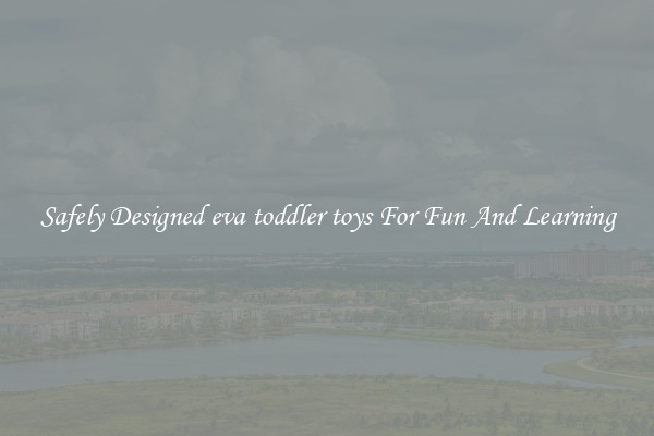 Safely Designed eva toddler toys For Fun And Learning