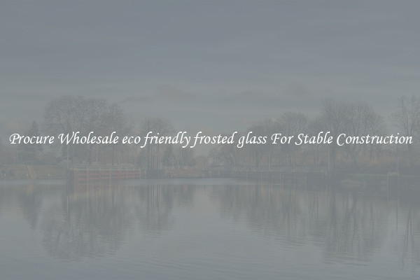 Procure Wholesale eco friendly frosted glass For Stable Construction