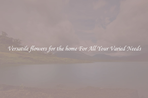Versatile flowers for the home For All Your Varied Needs