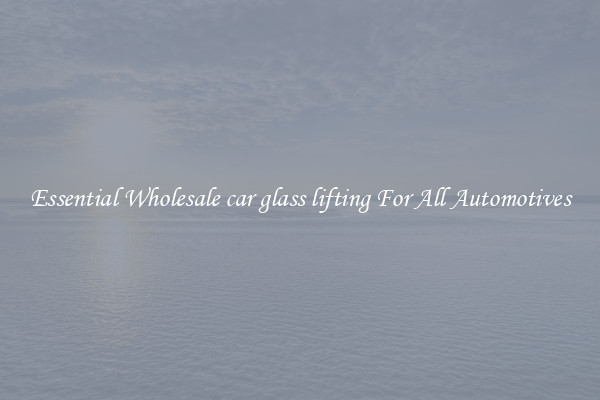 Essential Wholesale car glass lifting For All Automotives