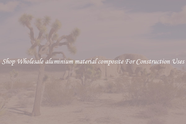 Shop Wholesale aluminium material composite For Construction Uses