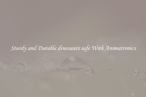 Sturdy and Durable dinosaurs safe With Animatronics