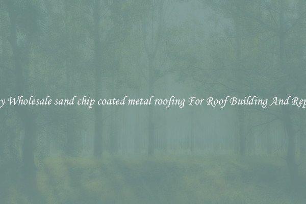 Buy Wholesale sand chip coated metal roofing For Roof Building And Repair
