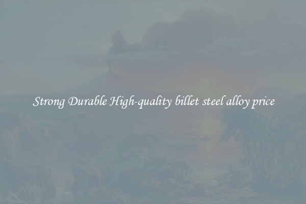 Strong Durable High-quality billet steel alloy price
