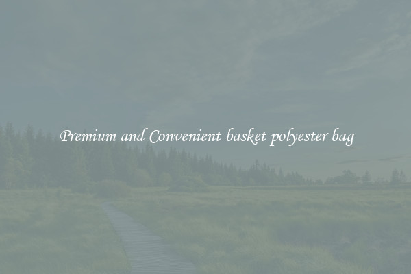 Premium and Convenient basket polyester bag