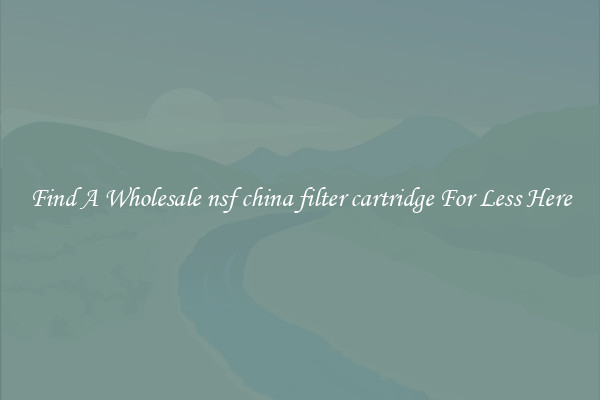 Find A Wholesale nsf china filter cartridge For Less Here