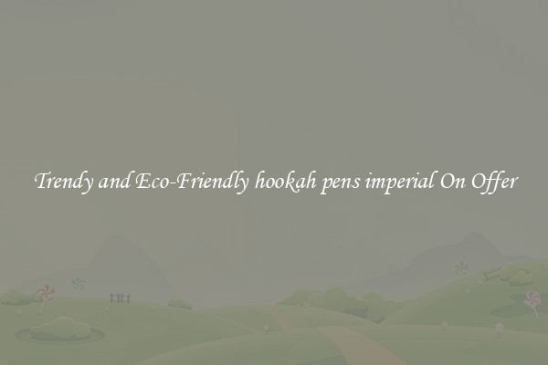 Trendy and Eco-Friendly hookah pens imperial On Offer