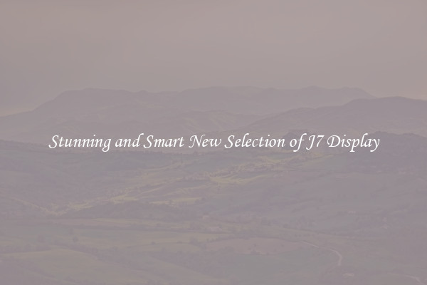 Stunning and Smart New Selection of J7 Display