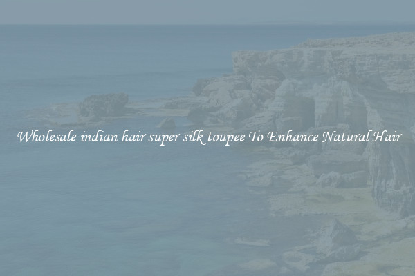 Wholesale indian hair super silk toupee To Enhance Natural Hair