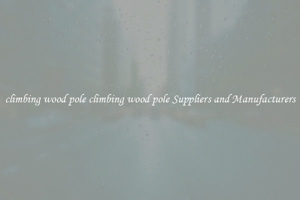 climbing wood pole climbing wood pole Suppliers and Manufacturers