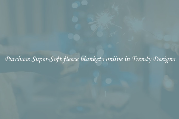 Purchase Super-Soft fleece blankets online in Trendy Designs