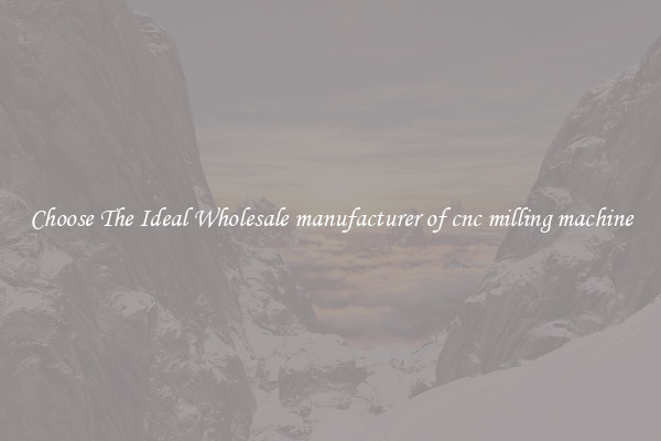 Choose The Ideal Wholesale manufacturer of cnc milling machine