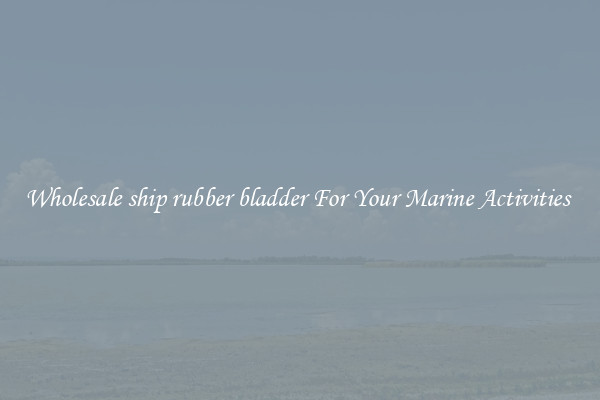 Wholesale ship rubber bladder For Your Marine Activities 