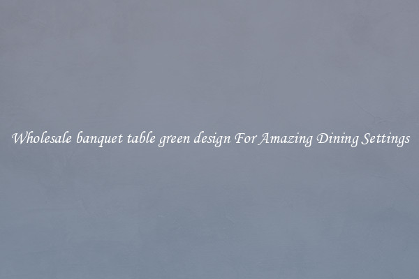 Wholesale banquet table green design For Amazing Dining Settings