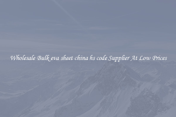 Wholesale Bulk eva sheet china hs code Supplier At Low Prices