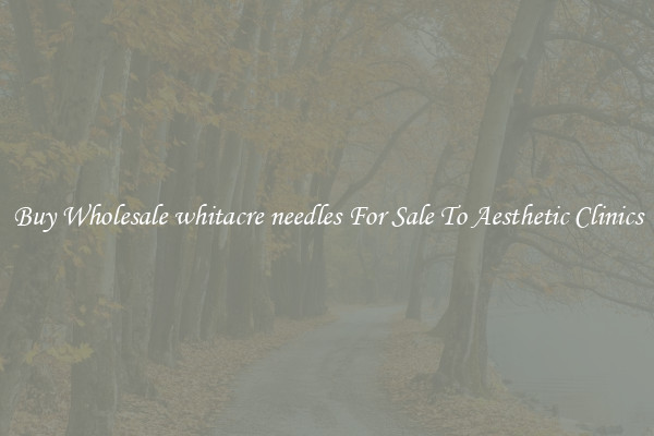 Buy Wholesale whitacre needles For Sale To Aesthetic Clinics