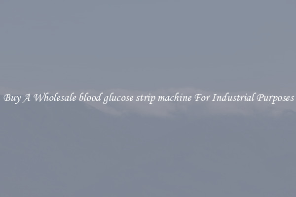 Buy A Wholesale blood glucose strip machine For Industrial Purposes